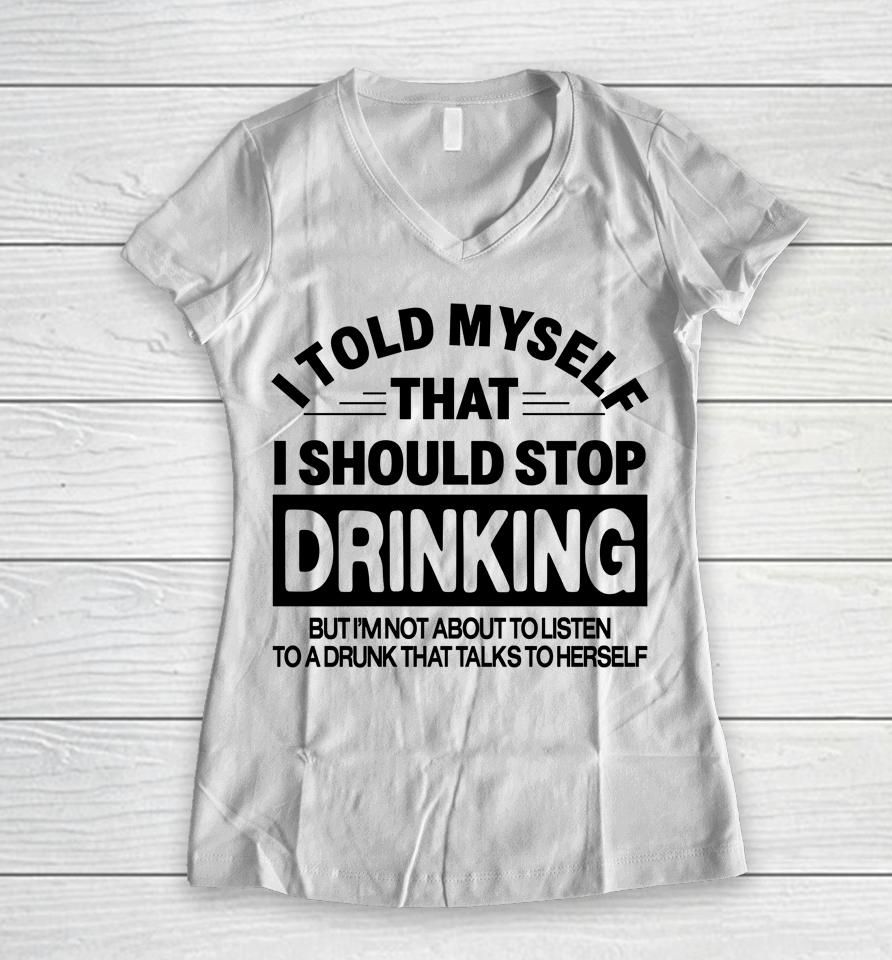 I Told Myself That I Should Stop Dinking But I'm Not About To Listen To A Drunk That Talks To Hersel Women V-Neck T-Shirt