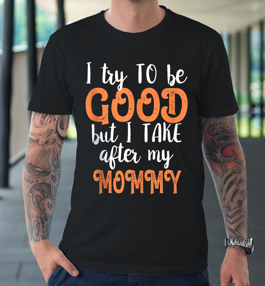 I Try To Be Good But I Take After My Mommy Premium T-Shirt