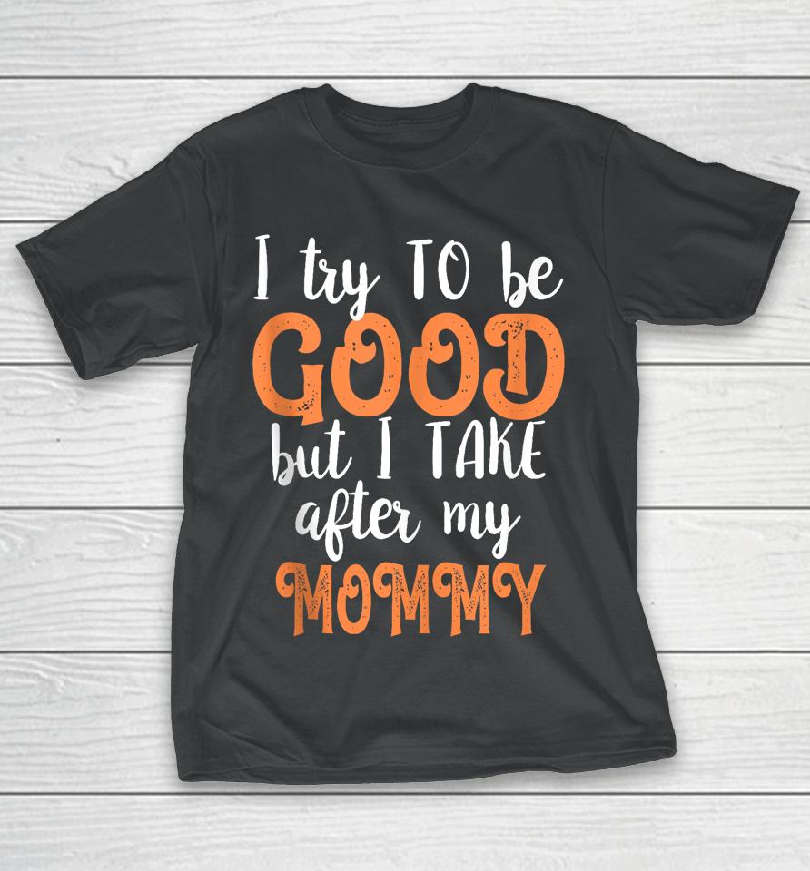 I Try To Be Good But I Take After My Mommy T-Shirt