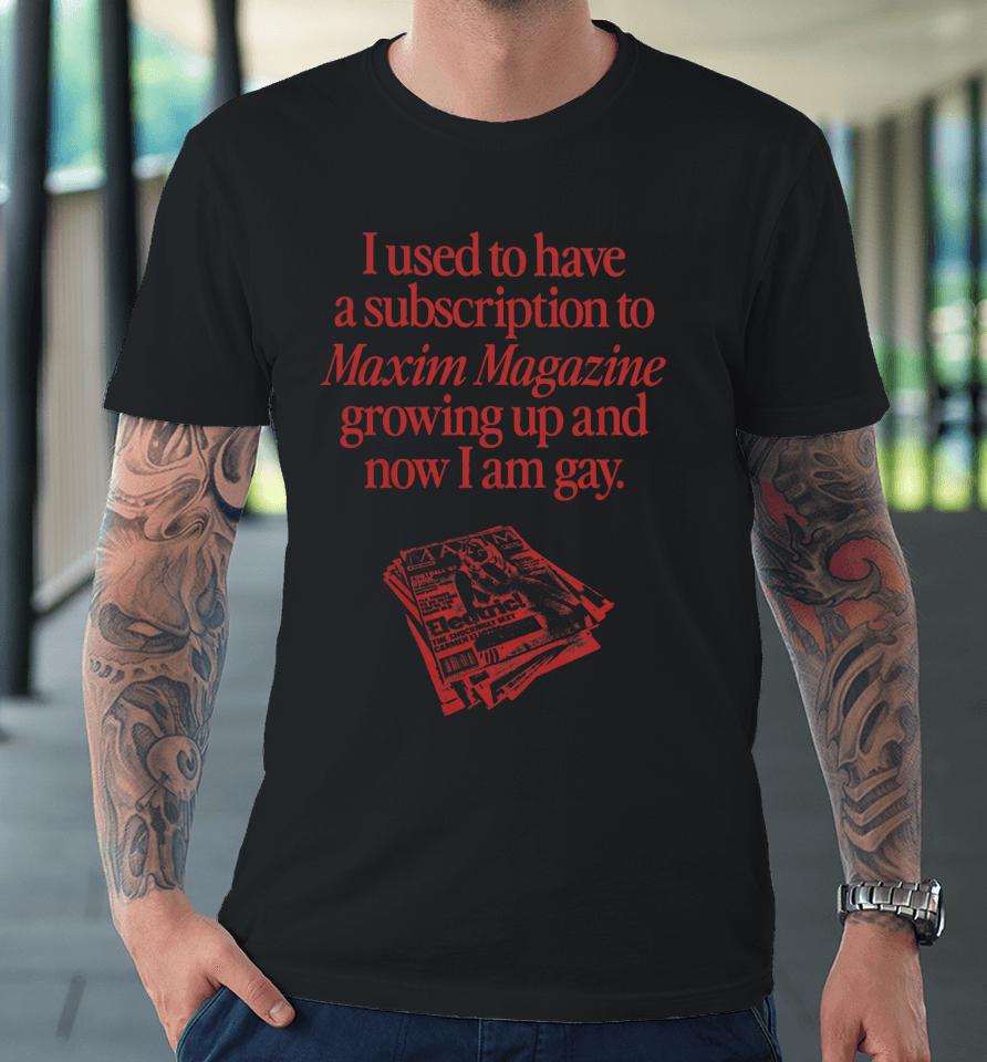 I Used To Have A Subscription To Maxim Magazine Growing Up And Now I Am Gay Premium T-Shirt