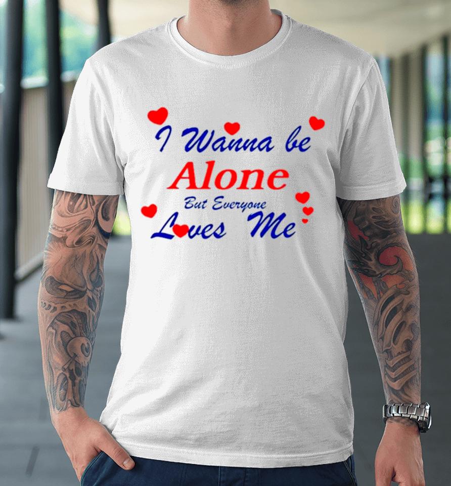 I Wanna Be Alone But Everyone Loves Me Premium T-Shirt
