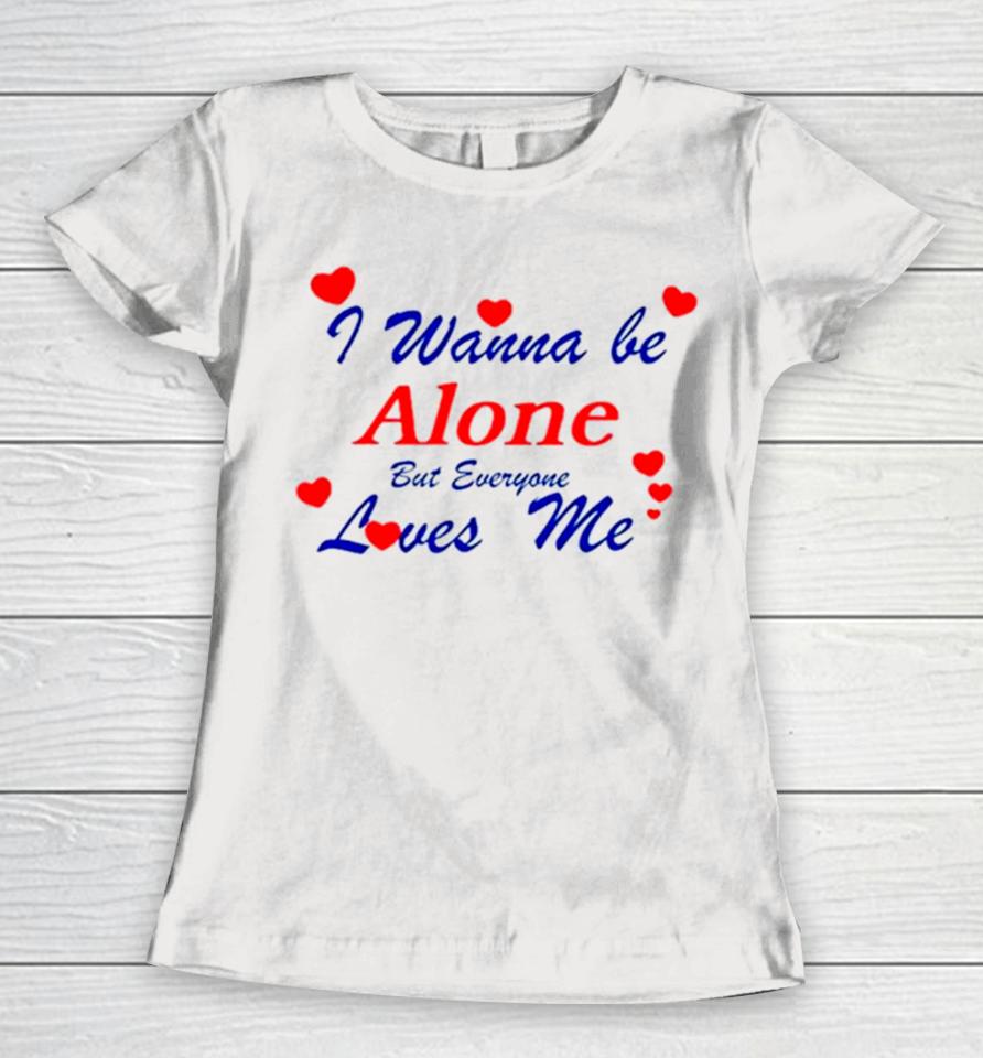 I Wanna Be Alone But Everyone Loves Me Women T-Shirt