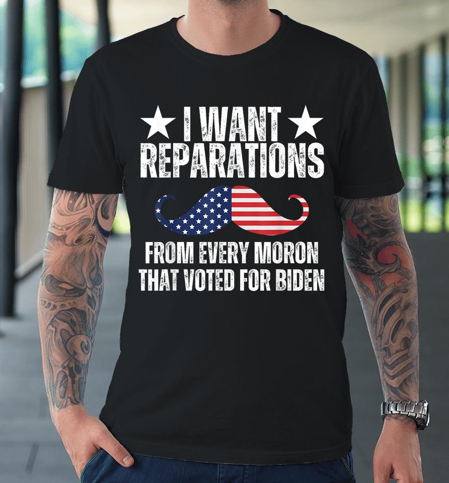 I Want Reparations From Every Moron That Voted For Biden Premium T-Shirt