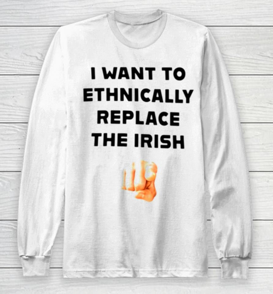 I Want To Ethnically Replace The Irish Long Sleeve T-Shirt