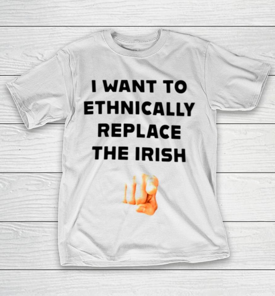 I Want To Ethnically Replace The Irish T-Shirt