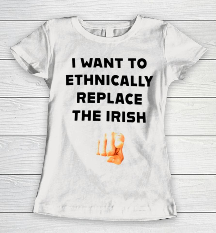 I Want To Ethnically Replace The Irish Women T-Shirt