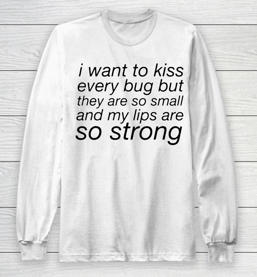 I Want To Kiss Every Bug But They Are So Small And My Lips Are So Strong Long Sleeve T-Shirt