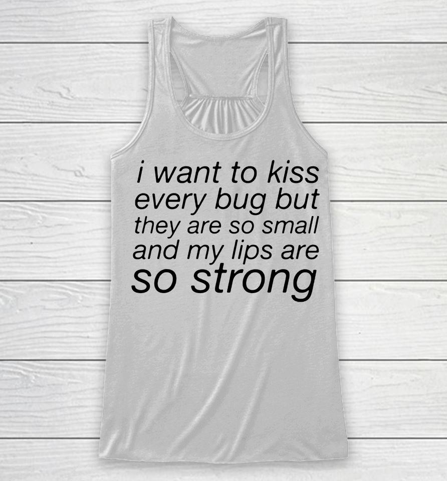 I Want To Kiss Every Bug But They Are So Small And My Lips Are So Strong Racerback Tank