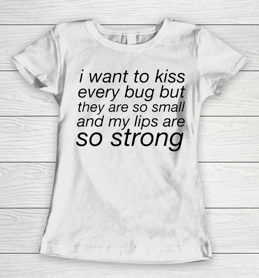 I Want To Kiss Every Bug But They Are So Small And My Lips Are So Strong Women T-Shirt