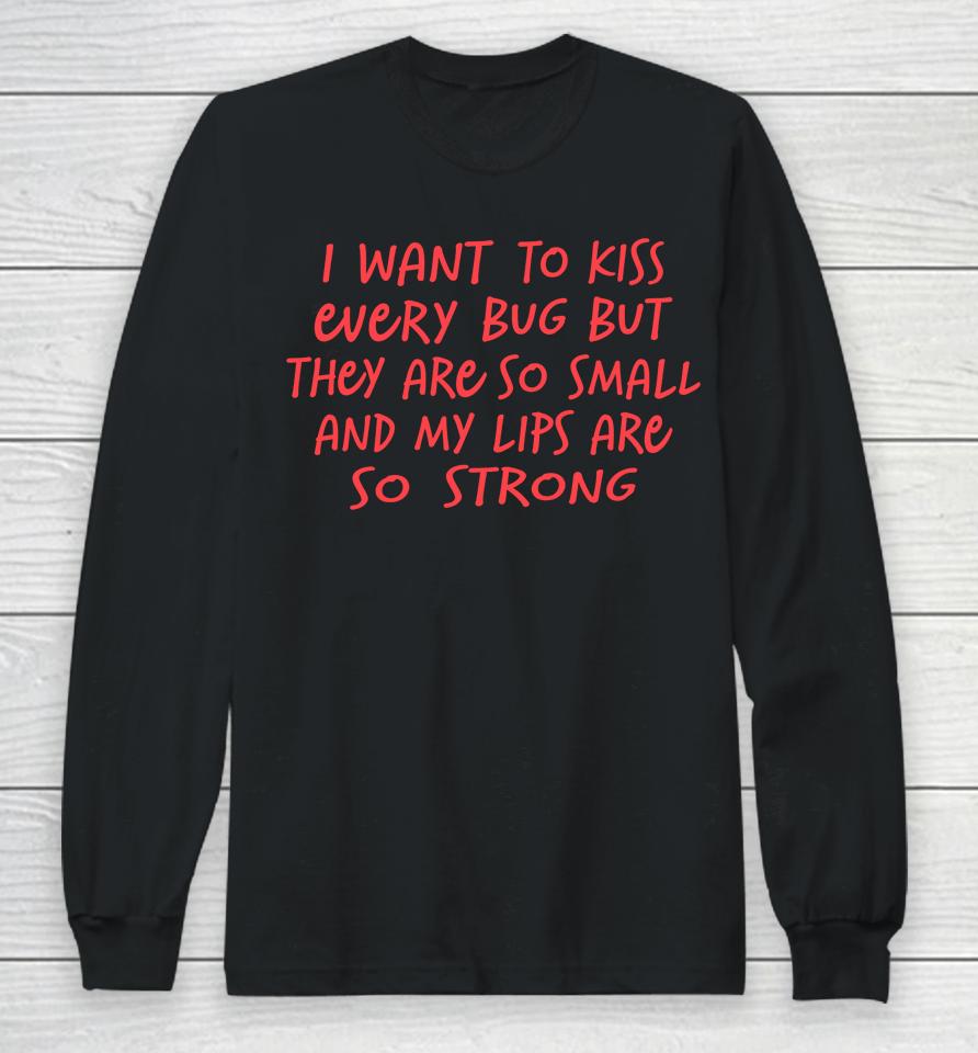 I Want To Kiss Every Bug But They Are So Small Long Sleeve T-Shirt