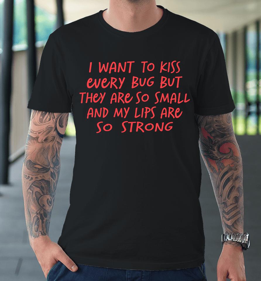 I Want To Kiss Every Bug But They Are So Small Premium T-Shirt