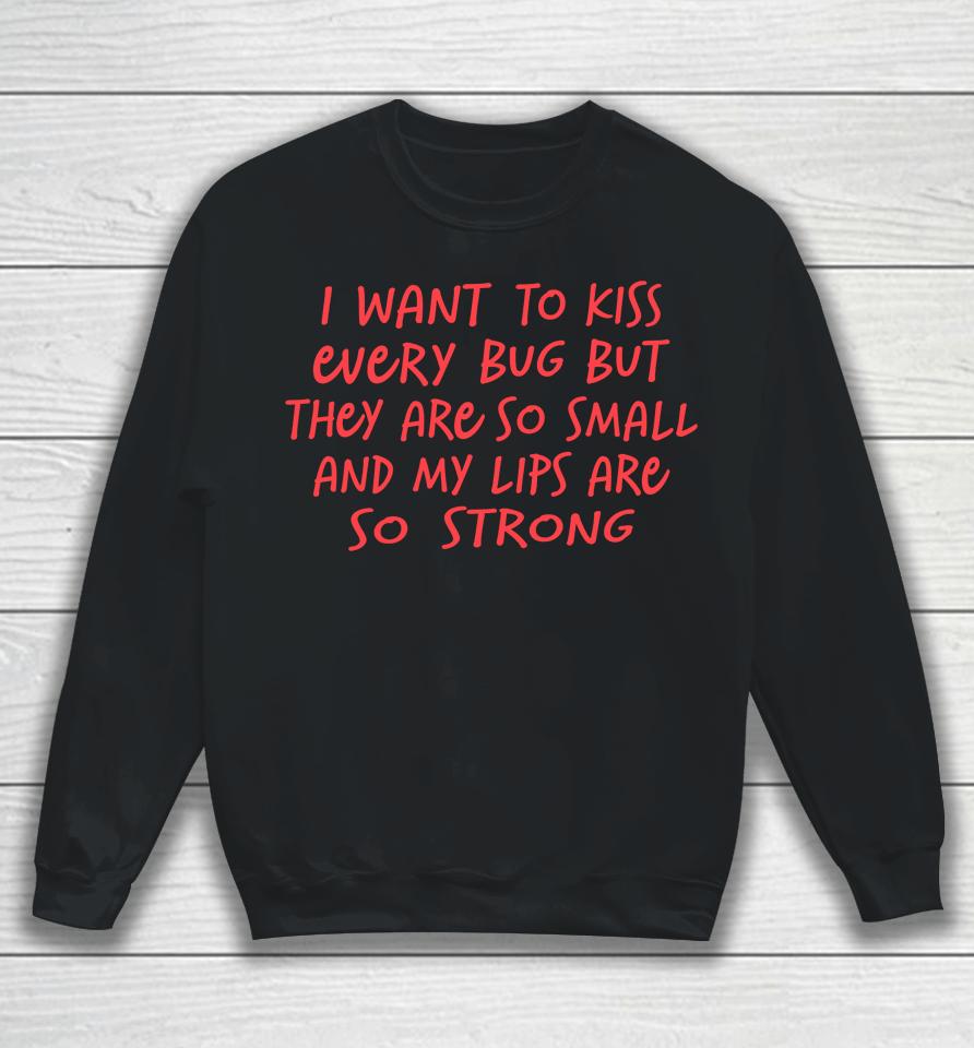 I Want To Kiss Every Bug But They Are So Small Sweatshirt