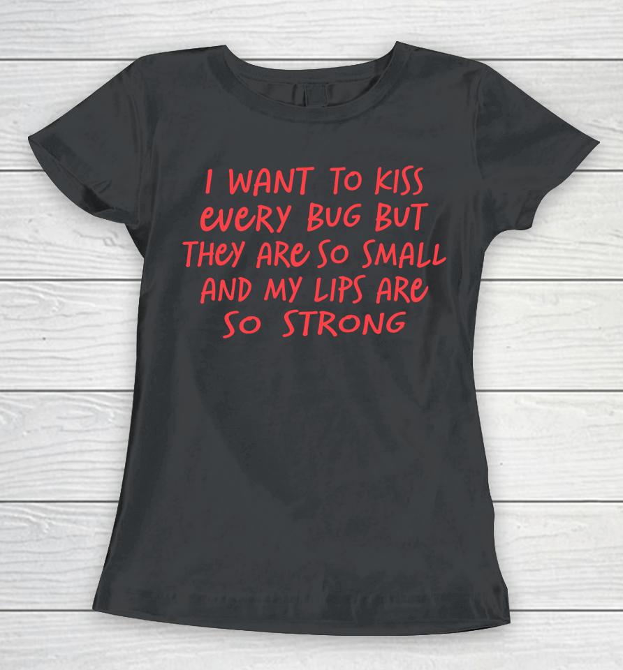 I Want To Kiss Every Bug But They Are So Small Women T-Shirt