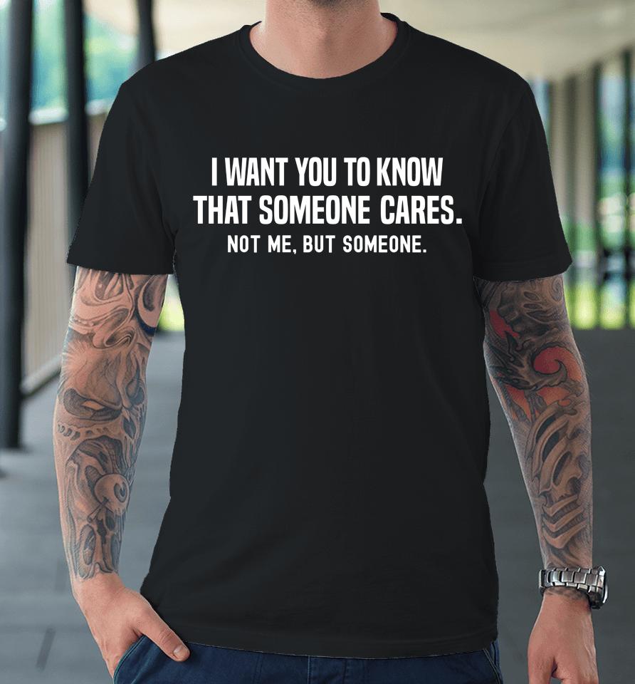 I Want You To Know That Someone Cares Not Me But Someone Premium T-Shirt