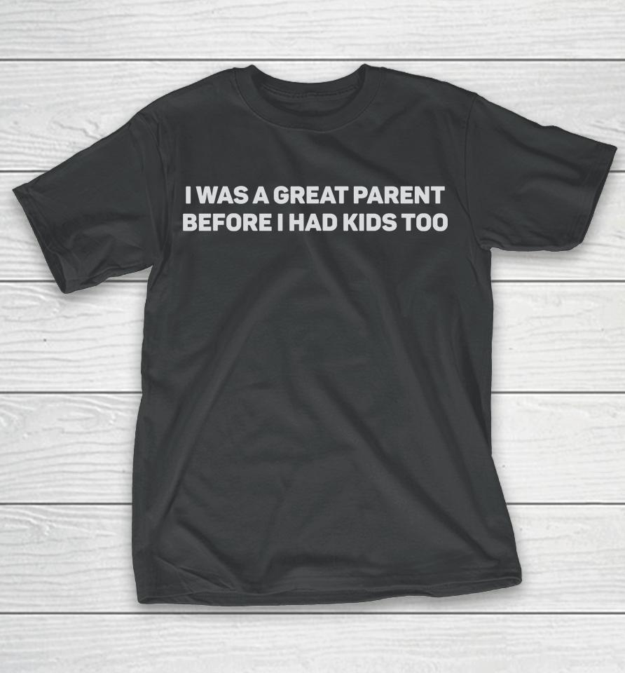 I Was A Great Parent Before I Had Kids Too T-Shirt