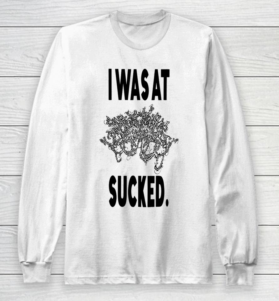 I Was At Sucked Long Sleeve T-Shirt