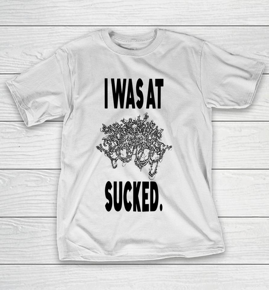 I Was At Sucked T-Shirt