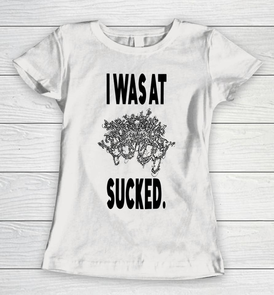 I Was At Sucked Women T-Shirt