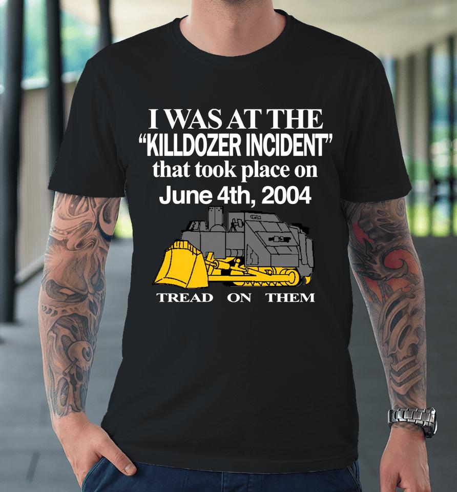 I Was At The Killdozer Incident That Took Place On June 4Th 2004 Tread On Them Premium T-Shirt