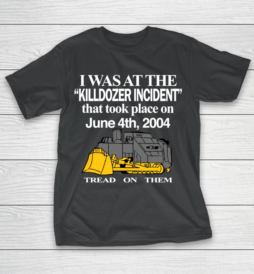 I Was At The Killdozer Incident That Took Place On June 4Th 2004 Tread On Them T-Shirt