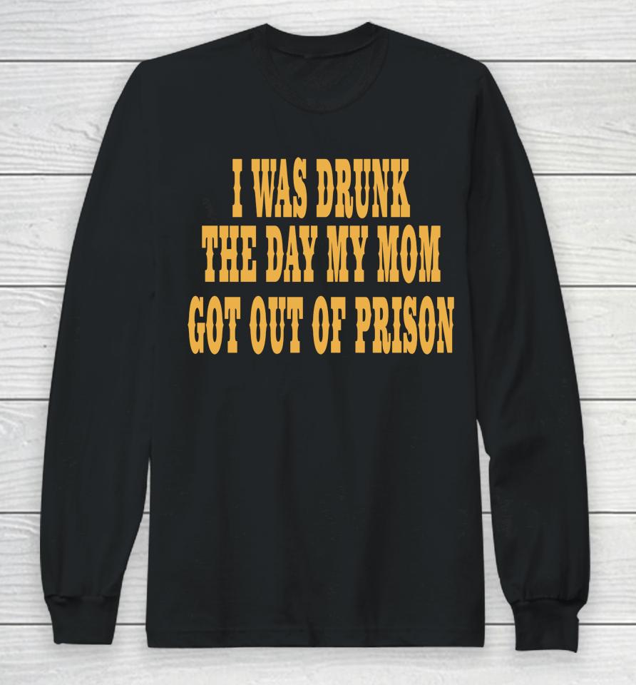 I Was Drunk The Day My Mom Got Out Of Prison Long Sleeve T-Shirt