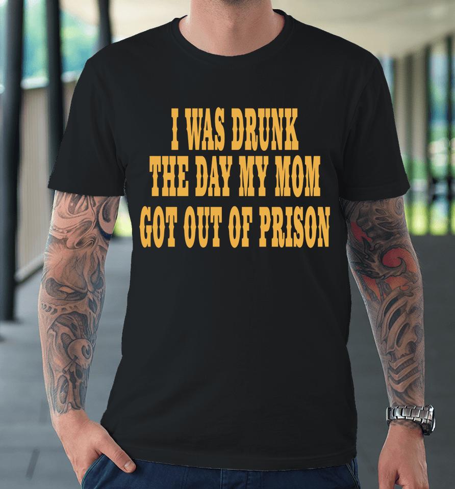 I Was Drunk The Day My Mom Got Out Of Prison Premium T-Shirt