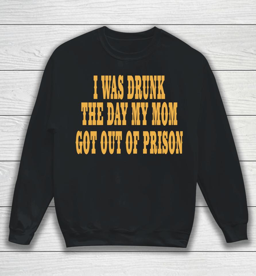 I Was Drunk The Day My Mom Got Out Of Prison Sweatshirt