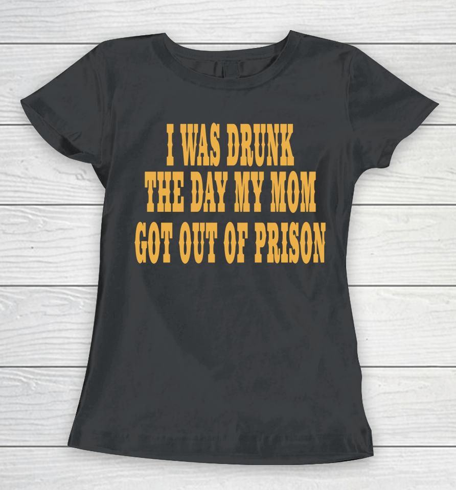 I Was Drunk The Day My Mom Got Out Of Prison Women T-Shirt