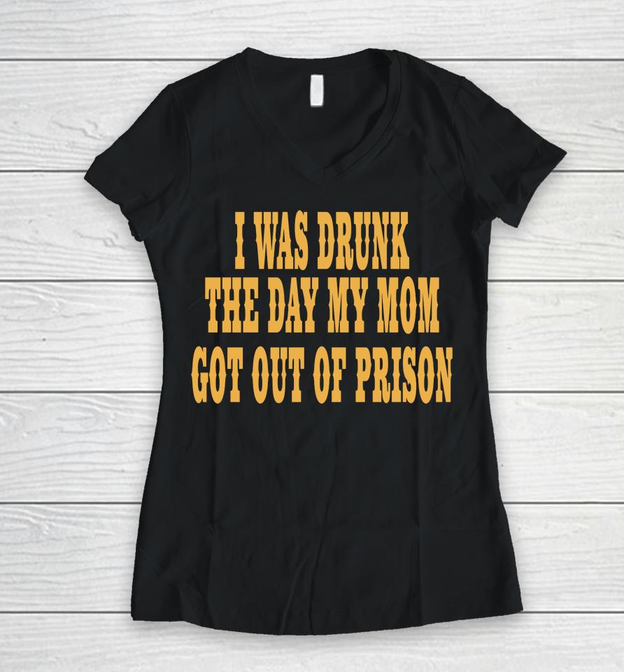 I Was Drunk The Day My Mom Got Out Of Prison Women V-Neck T-Shirt
