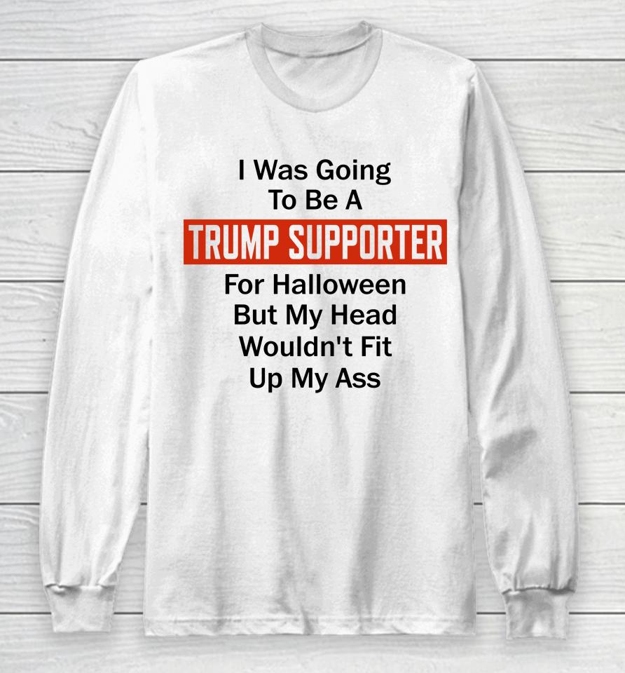 I Was Going To Be A Trump Supporter For Halloween But My Head Wouldn't Fit Up My Ass Long Sleeve T-Shirt