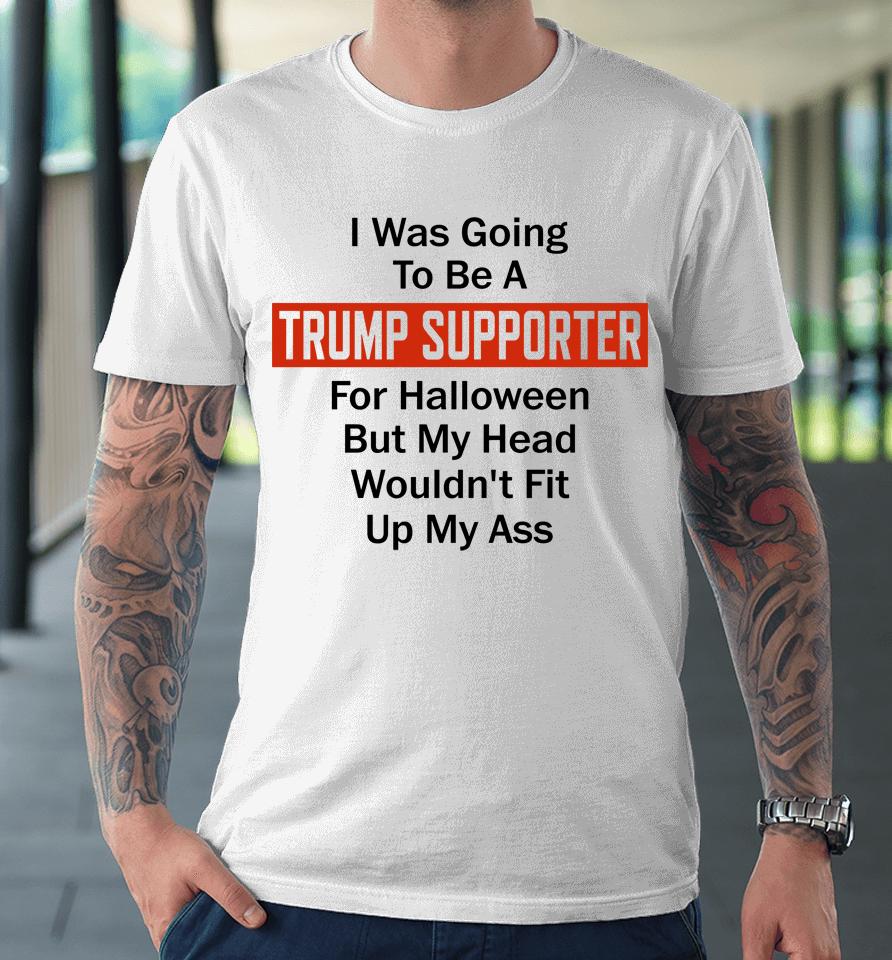 I Was Going To Be A Trump Supporter For Halloween But My Head Wouldn't Fit Up My Ass Premium T-Shirt