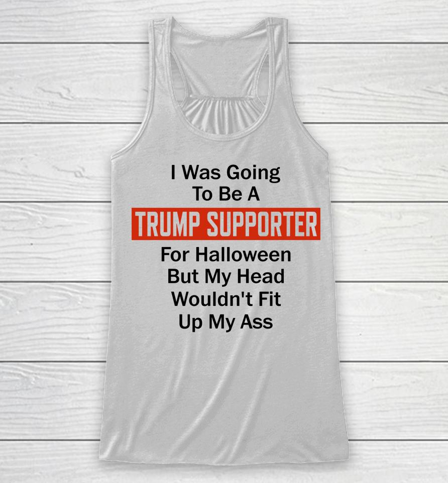I Was Going To Be A Trump Supporter For Halloween But My Head Wouldn't Fit Up My Ass Racerback Tank