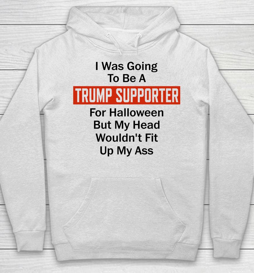 I Was Going To Be A Trump Supporter For Halloween But My Head Wouldn't Fit Up My Ass Hoodie