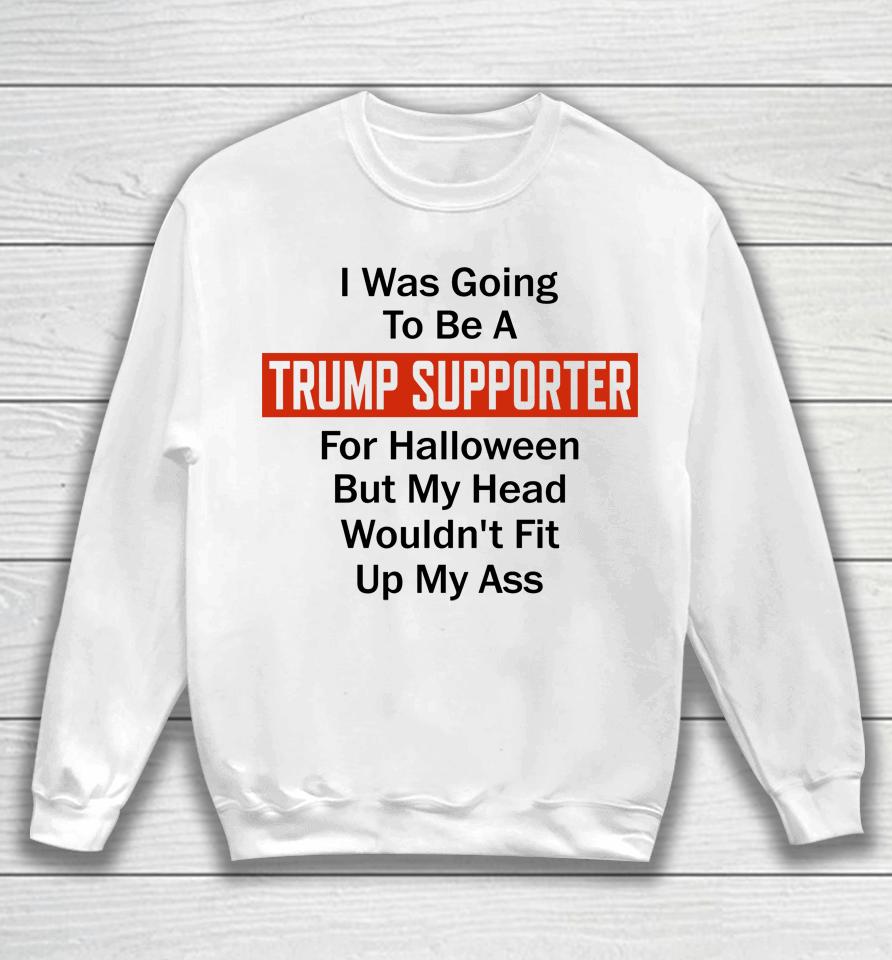 I Was Going To Be A Trump Supporter For Halloween But My Head Wouldn't Fit Up My Ass Sweatshirt