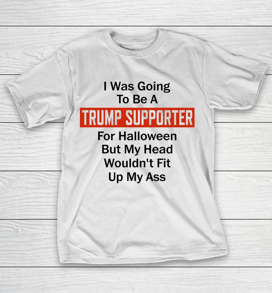 I Was Going To Be A Trump Supporter For Halloween But My Head Wouldn't Fit Up My Ass T-Shirt