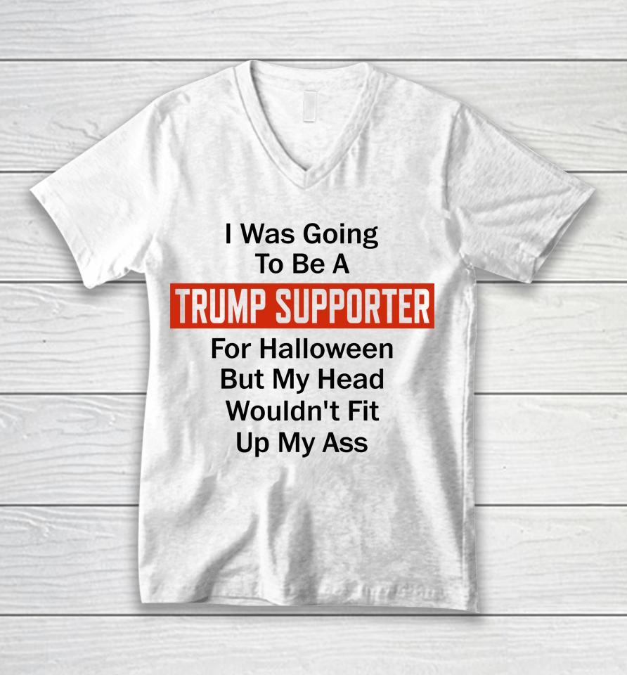 I Was Going To Be A Trump Supporter For Halloween But My Head Wouldn't Fit Up My Ass Unisex V-Neck T-Shirt