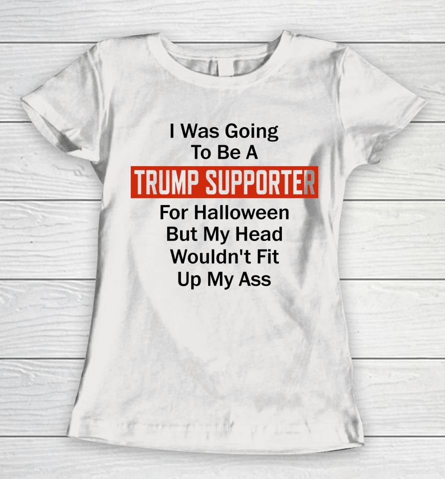 I Was Going To Be A Trump Supporter For Halloween But My Head Wouldn't Fit Up My Ass Women T-Shirt