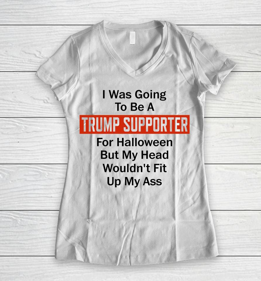 I Was Going To Be A Trump Supporter For Halloween But My Head Wouldn't Fit Up My Ass Women V-Neck T-Shirt
