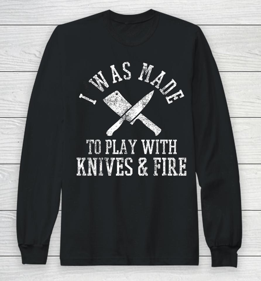 I Was Made To Play With Knives And Fire Culinary Chef Cook Long Sleeve T-Shirt