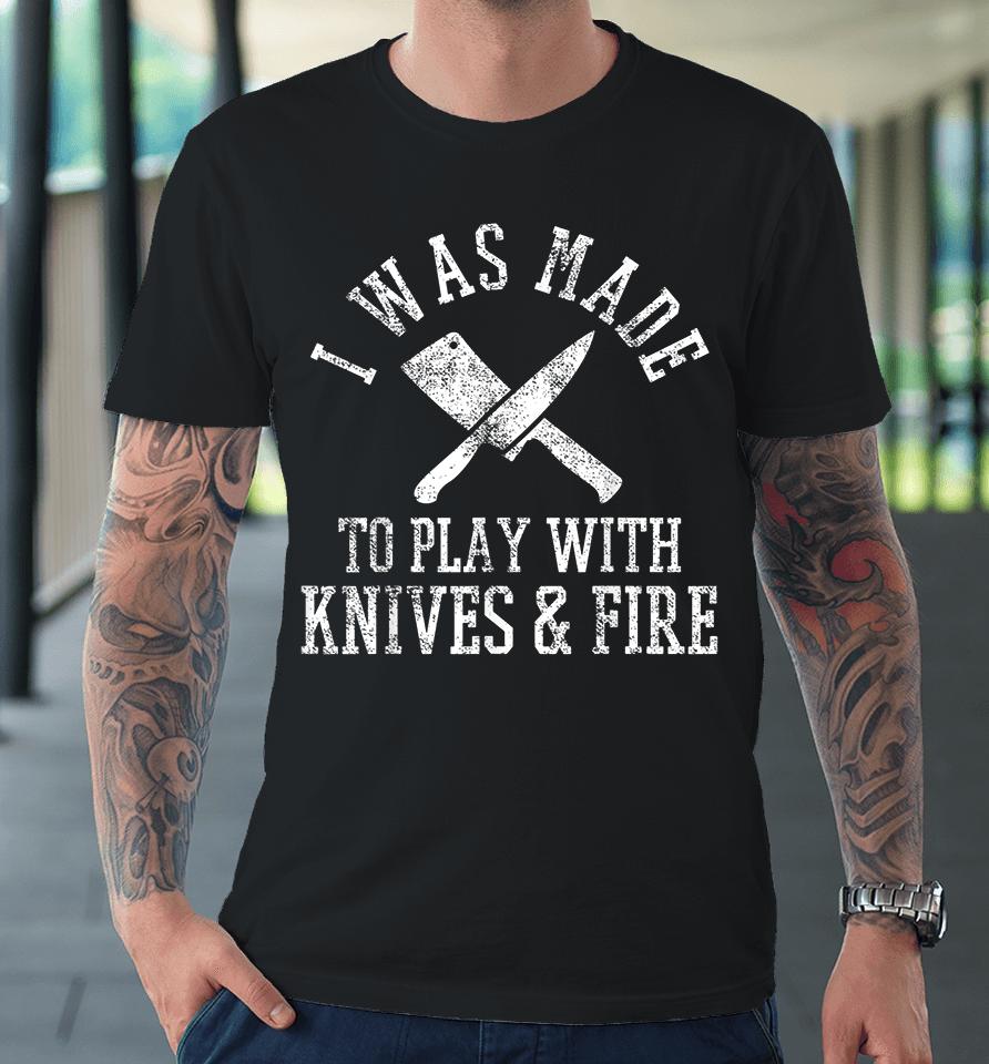 I Was Made To Play With Knives And Fire Culinary Chef Cook Premium T-Shirt