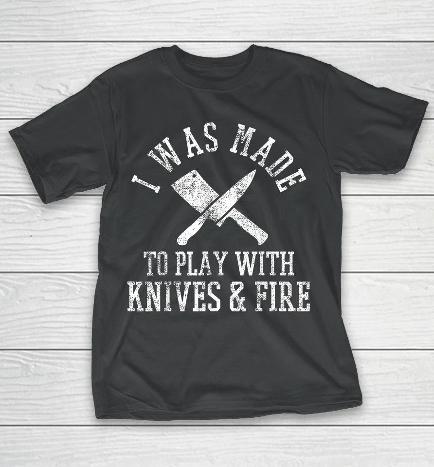 I Was Made To Play With Knives And Fire Culinary Chef Cook T-Shirt