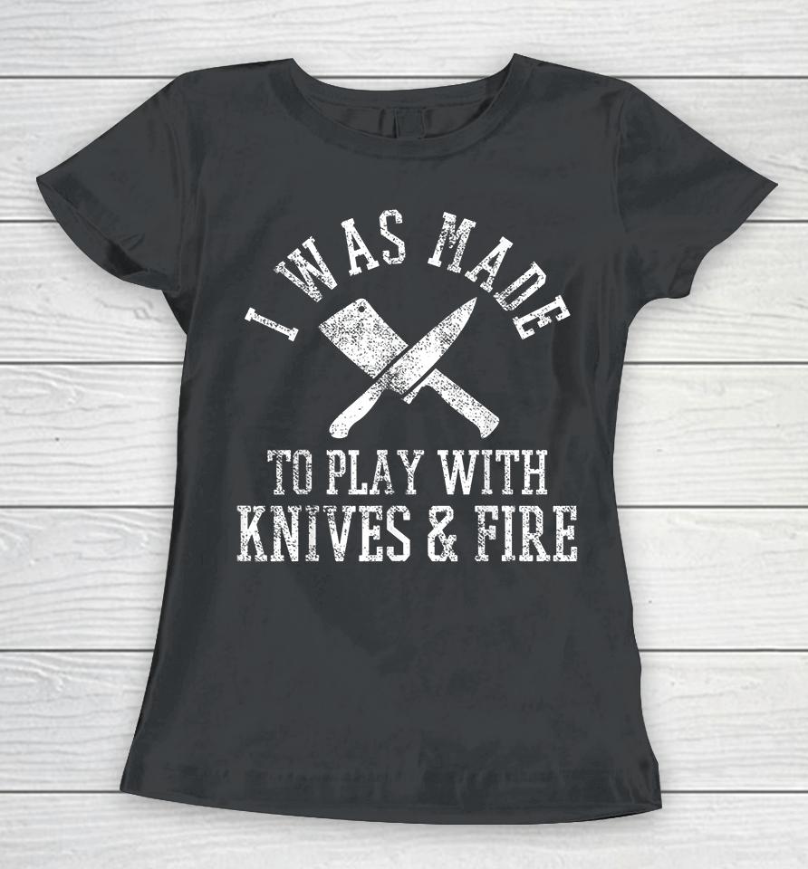 I Was Made To Play With Knives And Fire Culinary Chef Cook Women T-Shirt