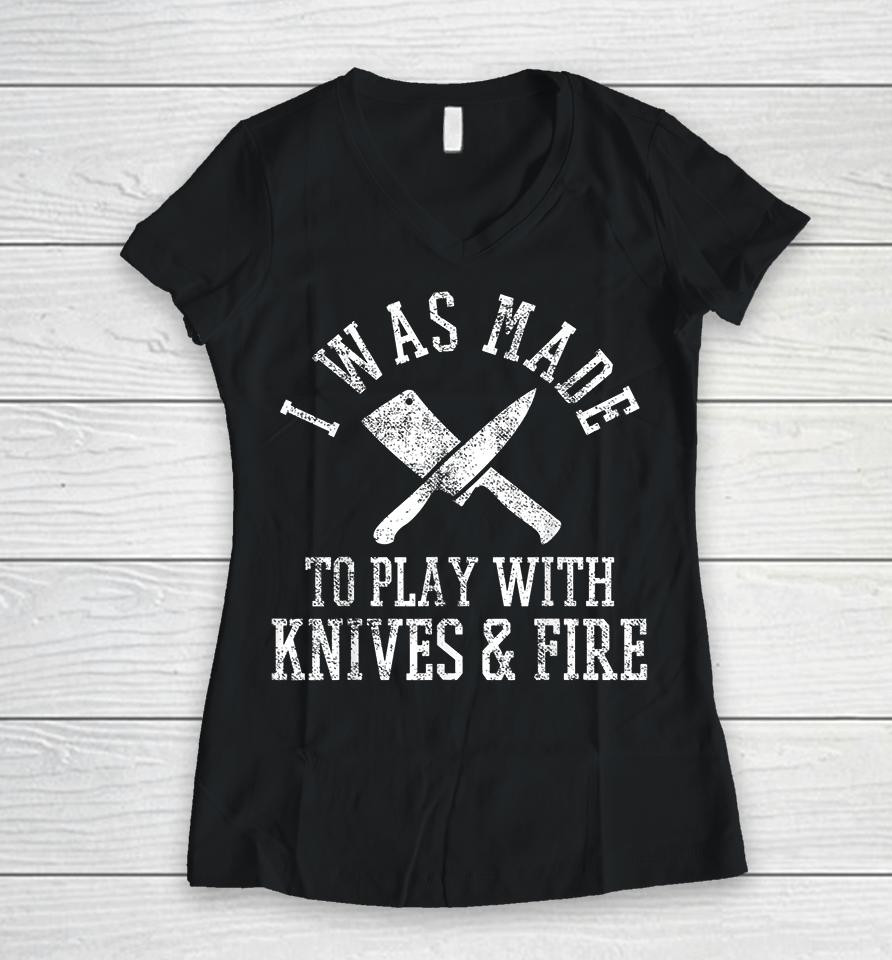 I Was Made To Play With Knives And Fire Culinary Chef Cook Women V-Neck T-Shirt