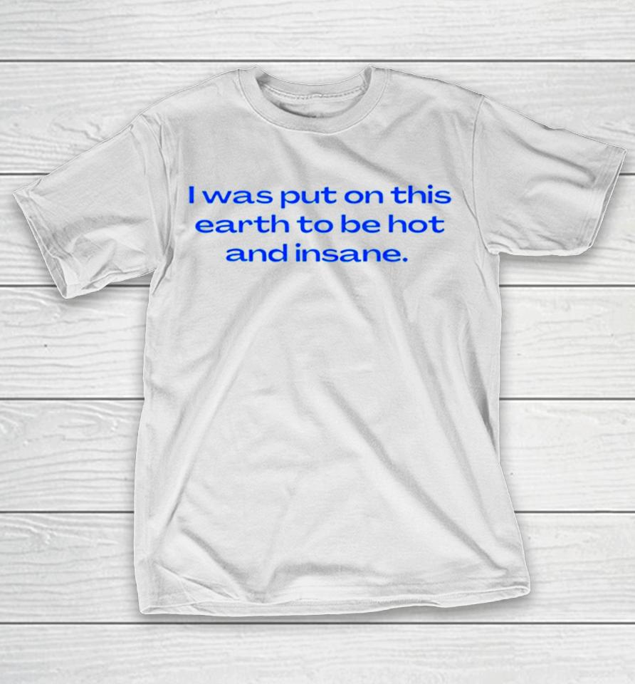I Was Put On This Earth To Be Hot And Insane T-Shirt