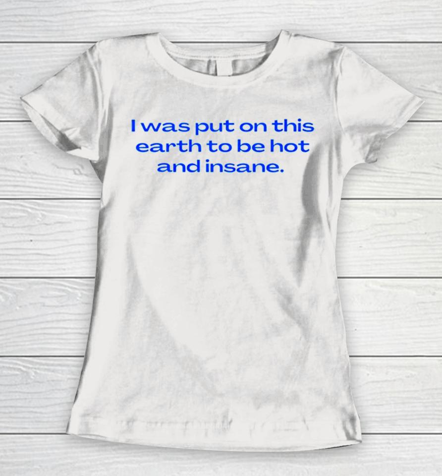 I Was Put On This Earth To Be Hot And Insane Women T-Shirt