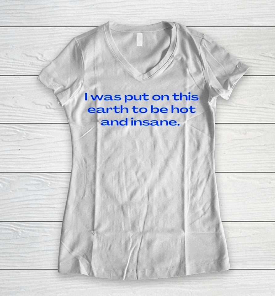 I Was Put On This Earth To Be Hot And Insane Women V-Neck T-Shirt