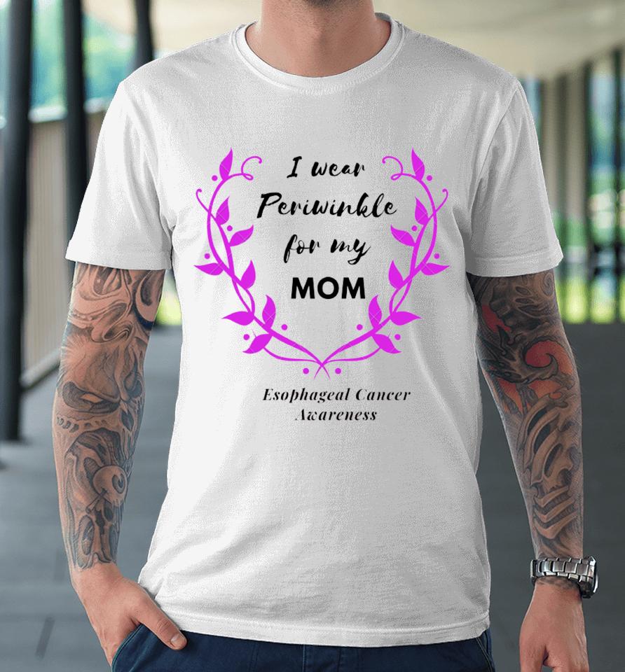 I Wear Periwinkle For My Mom Esophageal Cancer Awareness Premium T-Shirt