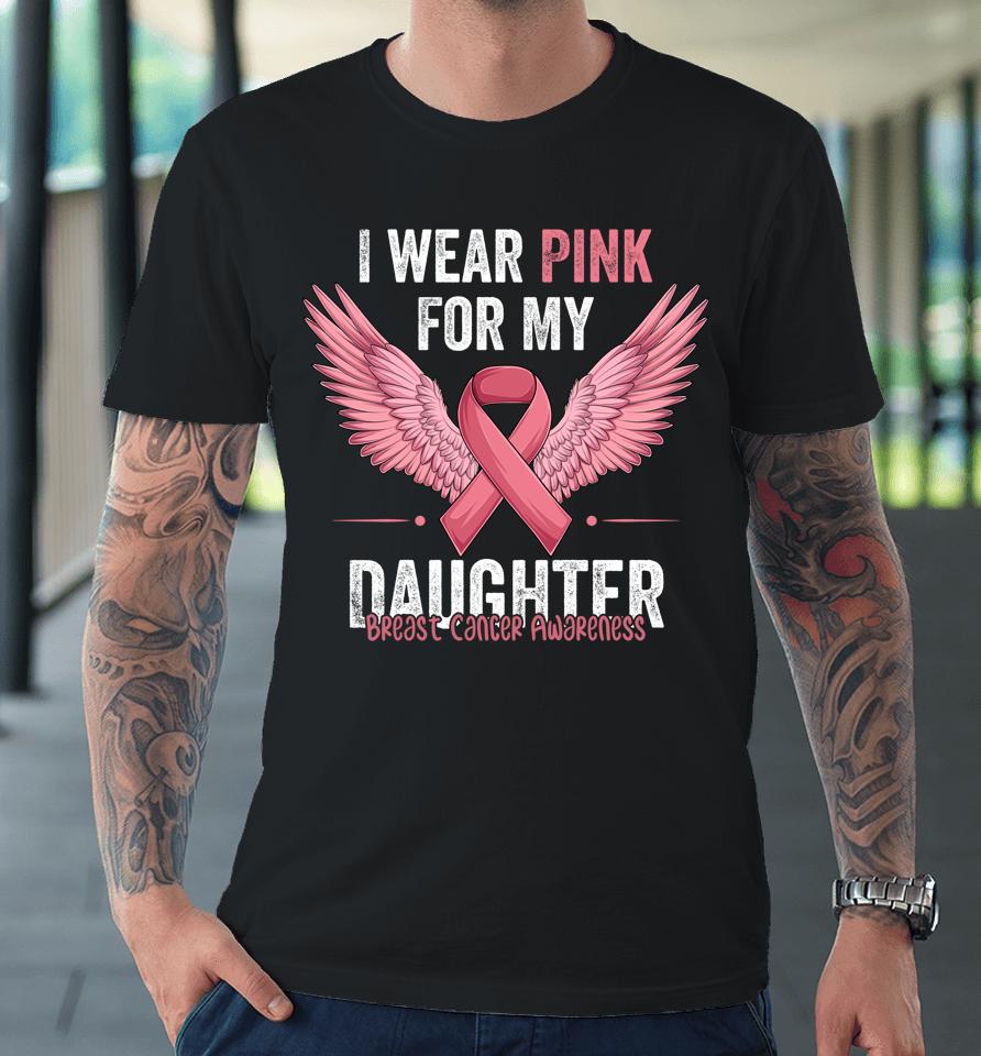 I Wear Pink For My Daughter Breast Cancer Awareness Ribbon Premium T-Shirt