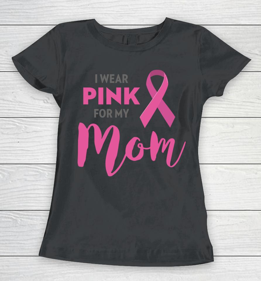 I Wear Pink For My Mom Breast Cancer Awareness Women T-Shirt