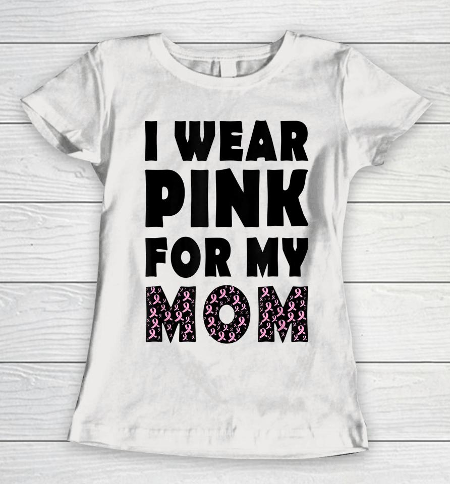 I Wear Pink For My Mom Breast Cancer Awareness Women T-Shirt